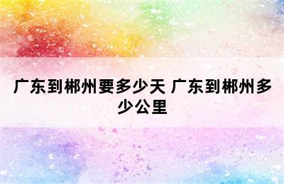 广东到郴州要多少天 广东到郴州多少公里